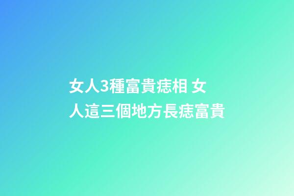 女人3種富貴痣相 女人這三個地方長痣富貴